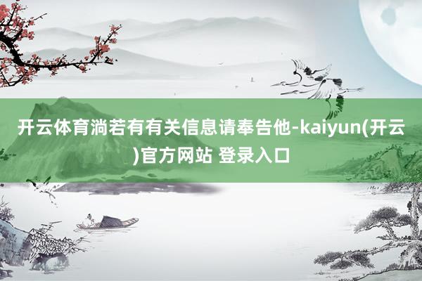 开云体育淌若有有关信息请奉告他-kaiyun(开云)官方网站 登录入口