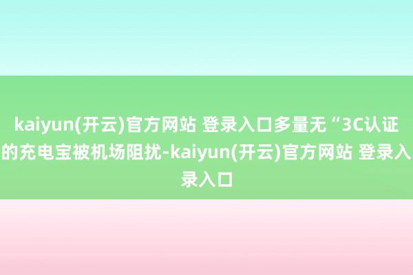 kaiyun(开云)官方网站 登录入口多量无“3C认证”的充电宝被机场阻扰-kaiyun(开云)官方网站 登录入口
