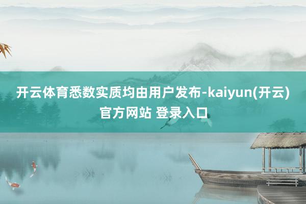 开云体育悉数实质均由用户发布-kaiyun(开云)官方网站 登录入口