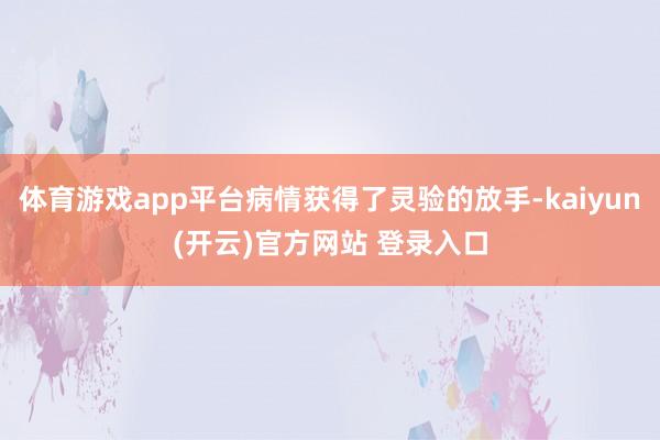 体育游戏app平台病情获得了灵验的放手-kaiyun(开云)官方网站 登录入口
