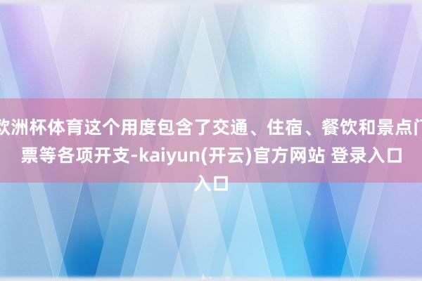 欧洲杯体育这个用度包含了交通、住宿、餐饮和景点门票等各项开支-kaiyun(开云)官方网站 登录入口