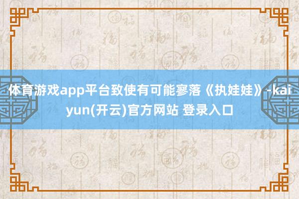 体育游戏app平台致使有可能寥落《执娃娃》-kaiyun(开云)官方网站 登录入口