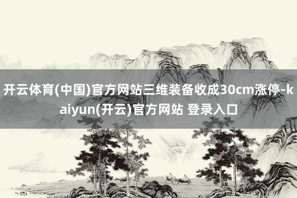 开云体育(中国)官方网站三维装备收成30cm涨停-kaiyun(开云)官方网站 登录入口