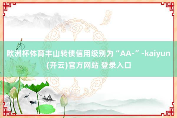 欧洲杯体育丰山转债信用级别为“AA-”-kaiyun(开云)官方网站 登录入口