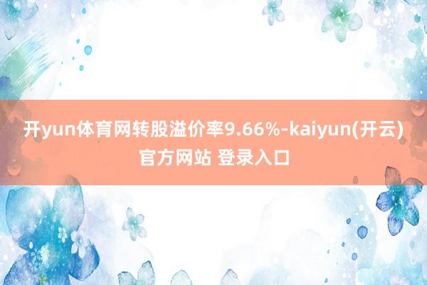 开yun体育网转股溢价率9.66%-kaiyun(开云)官方网站 登录入口