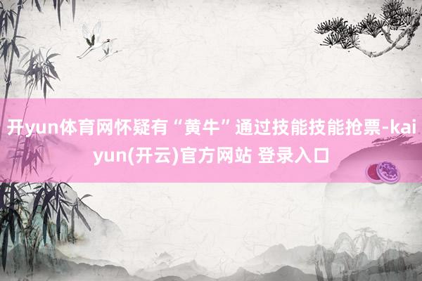 开yun体育网怀疑有“黄牛”通过技能技能抢票-kaiyun(开云)官方网站 登录入口