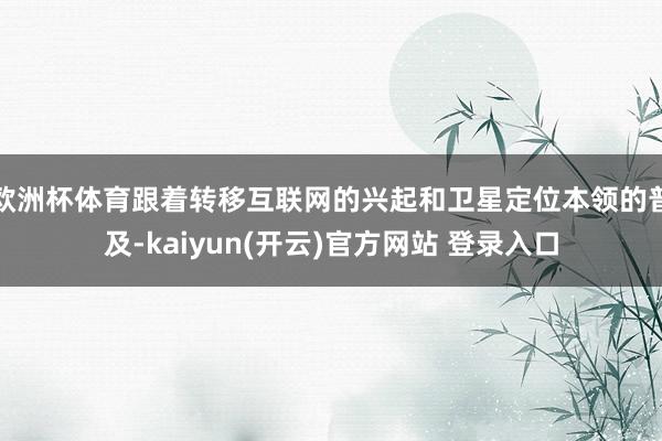欧洲杯体育跟着转移互联网的兴起和卫星定位本领的普及-kaiyun(开云)官方网站 登录入口