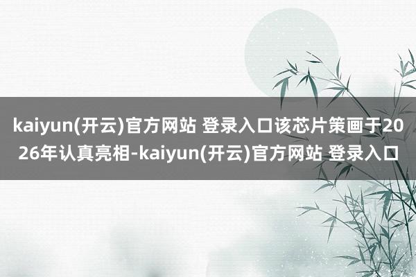 kaiyun(开云)官方网站 登录入口该芯片策画于2026年认真亮相-kaiyun(开云)官方网站 登录入口