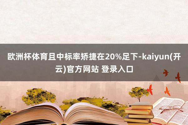 欧洲杯体育且中标率矫捷在20%足下-kaiyun(开云)官方网站 登录入口