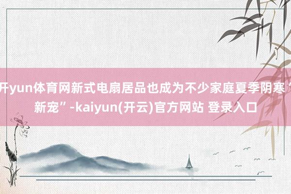 开yun体育网新式电扇居品也成为不少家庭夏季阴寒“新宠”-kaiyun(开云)官方网站 登录入口