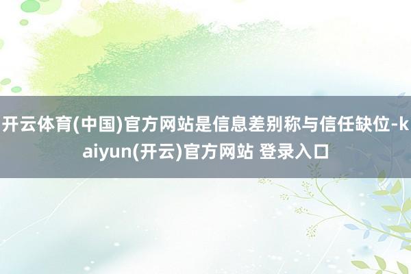 开云体育(中国)官方网站是信息差别称与信任缺位-kaiyun(开云)官方网站 登录入口