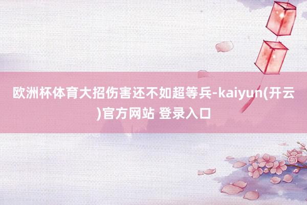 欧洲杯体育大招伤害还不如超等兵-kaiyun(开云)官方网站 登录入口