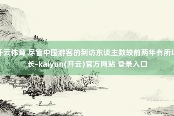 开云体育 尽管中国游客的到访东谈主数较前两年有所增长-kaiyun(开云)官方网站 登录入口
