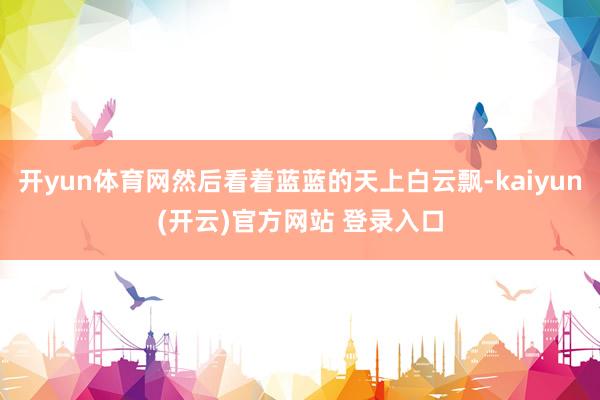开yun体育网然后看着蓝蓝的天上白云飘-kaiyun(开云)官方网站 登录入口