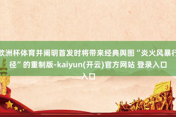 欧洲杯体育并阐明首发时将带来经典舆图“炎火风暴行径”的重制版-kaiyun(开云)官方网站 登录入口