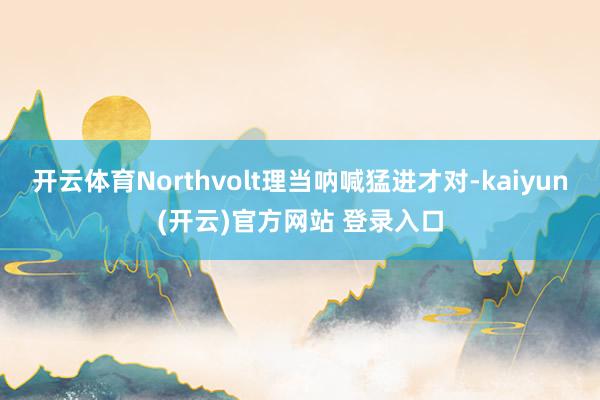 开云体育Northvolt理当呐喊猛进才对-kaiyun(开云)官方网站 登录入口