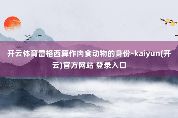开云体育雷格西算作肉食动物的身份-kaiyun(开云)官方网站 登录入口