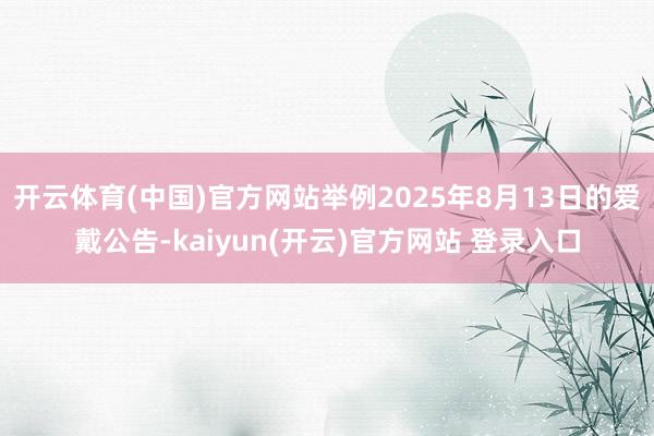 开云体育(中国)官方网站举例2025年8月13日的爱戴公告-kaiyun(开云)官方网站 登录入口