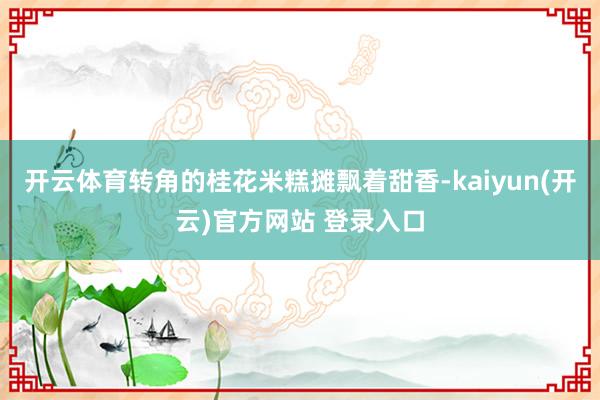 开云体育转角的桂花米糕摊飘着甜香-kaiyun(开云)官方网站 登录入口