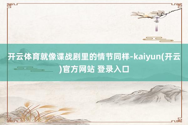 开云体育就像谍战剧里的情节同样-kaiyun(开云)官方网站 登录入口