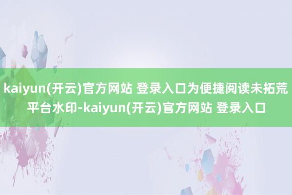 kaiyun(开云)官方网站 登录入口为便捷阅读未拓荒平台水印-kaiyun(开云)官方网站 登录入口