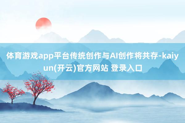 体育游戏app平台传统创作与AI创作将共存-kaiyun(开云)官方网站 登录入口