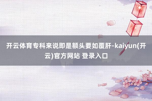 开云体育专科来说即是额头要如覆肝-kaiyun(开云)官方网站 登录入口