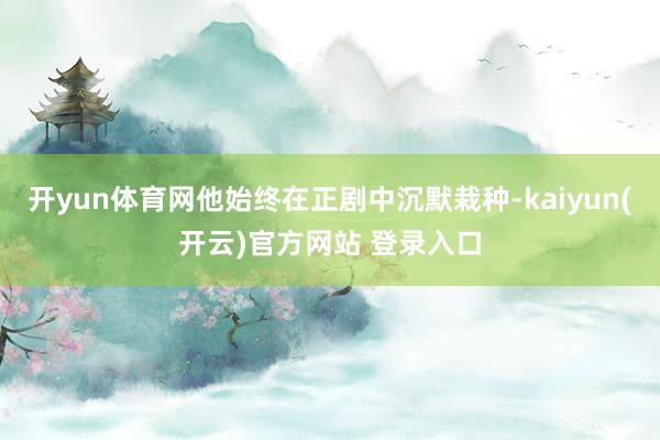 开yun体育网他始终在正剧中沉默栽种-kaiyun(开云)官方网站 登录入口
