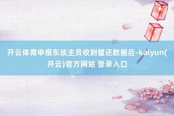 开云体育申报东谈主员收到璧还数据后-kaiyun(开云)官方网站 登录入口