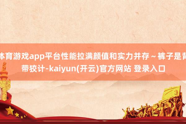 体育游戏app平台性能拉满颜值和实力并存～裤子是背带狡计-kaiyun(开云)官方网站 登录入口