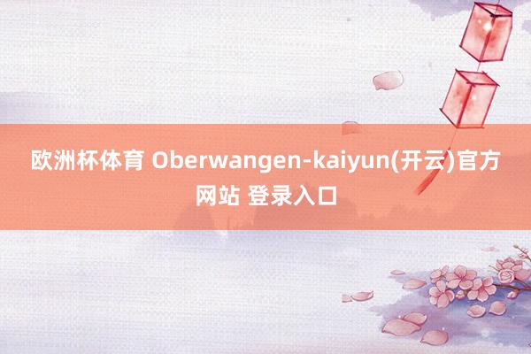 欧洲杯体育 Oberwangen-kaiyun(开云)官方网站 登录入口