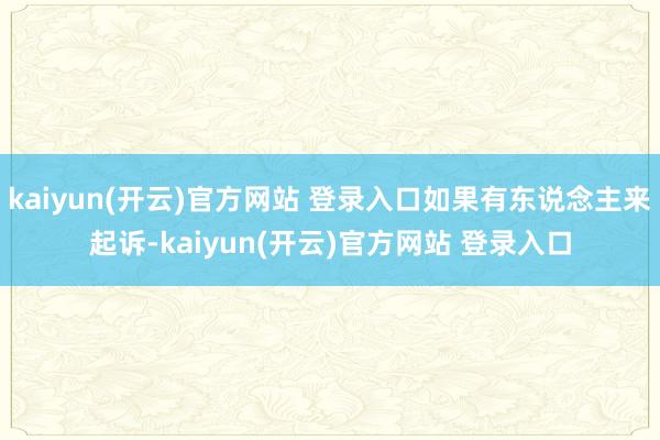 kaiyun(开云)官方网站 登录入口如果有东说念主来起诉-kaiyun(开云)官方网站 登录入口