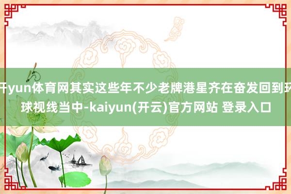 开yun体育网其实这些年不少老牌港星齐在奋发回到环球视线当中-kaiyun(开云)官方网站 登录入口