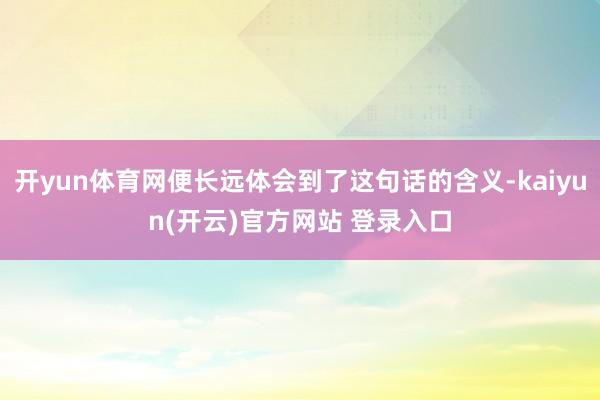 开yun体育网便长远体会到了这句话的含义-kaiyun(开云)官方网站 登录入口