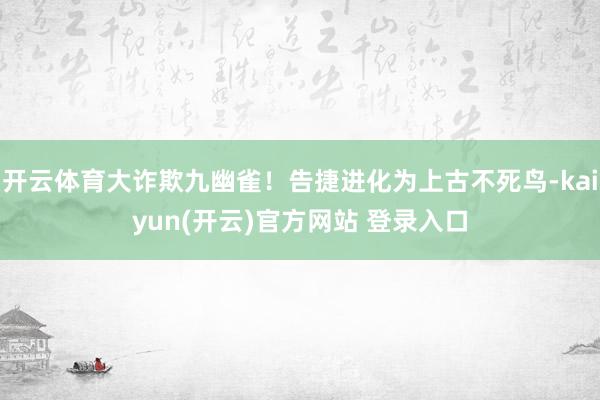 开云体育大诈欺九幽雀！告捷进化为上古不死鸟-kaiyun(开云)官方网站 登录入口