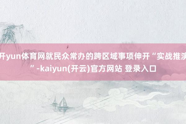 开yun体育网就民众常办的跨区域事项伸开“实战推演”-kaiyun(开云)官方网站 登录入口
