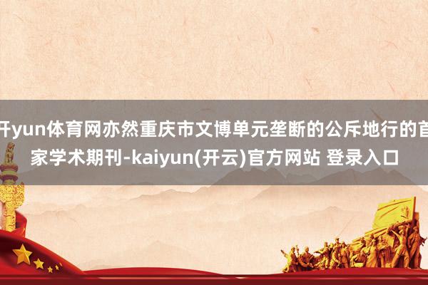 开yun体育网亦然重庆市文博单元垄断的公斥地行的首家学术期刊-kaiyun(开云)官方网站 登录入口