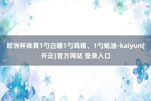 欧洲杯体育1勺白糖1勺鸡精、1勺蚝油-kaiyun(开云)官方网站 登录入口