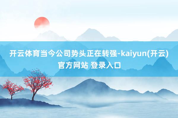 开云体育当今公司势头正在转强-kaiyun(开云)官方网站 登录入口