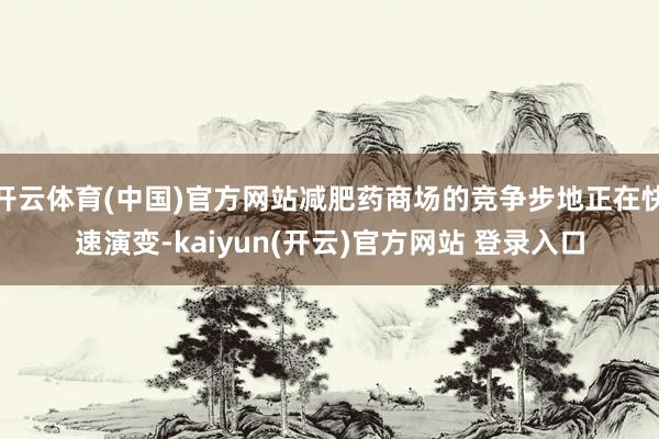 开云体育(中国)官方网站减肥药商场的竞争步地正在快速演变-kaiyun(开云)官方网站 登录入口