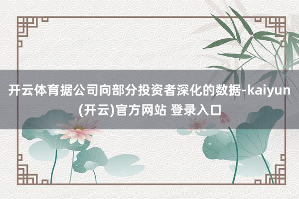 开云体育据公司向部分投资者深化的数据-kaiyun(开云)官方网站 登录入口