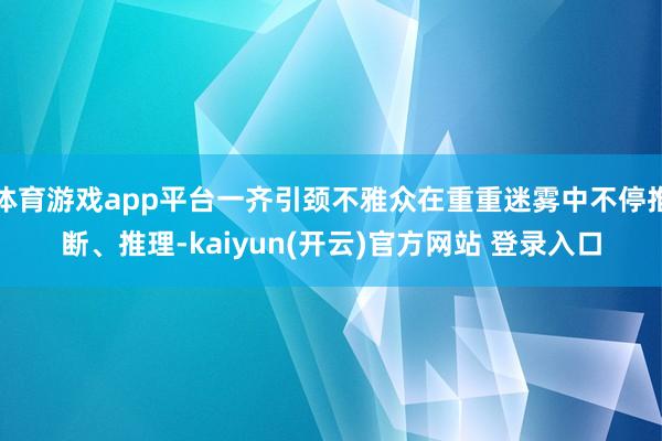 体育游戏app平台一齐引颈不雅众在重重迷雾中不停推断、推理-kaiyun(开云)官方网站 登录入口