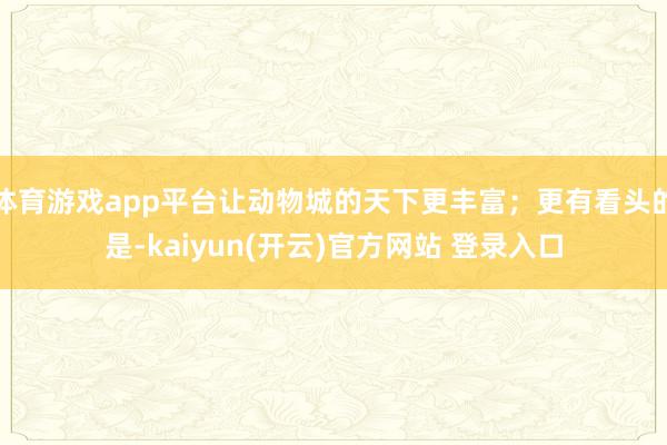体育游戏app平台让动物城的天下更丰富；更有看头的是-kaiyun(开云)官方网站 登录入口