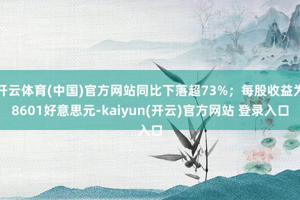 开云体育(中国)官方网站同比下落超73%；每股收益为8601好意思元-kaiyun(开云)官方网站 登录入口