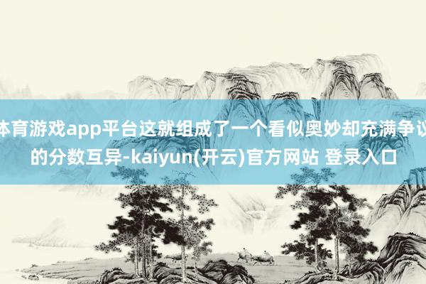 体育游戏app平台这就组成了一个看似奥妙却充满争议的分数互异-kaiyun(开云)官方网站 登录入口