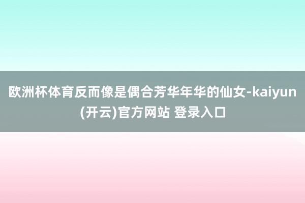 欧洲杯体育反而像是偶合芳华年华的仙女-kaiyun(开云)官方网站 登录入口