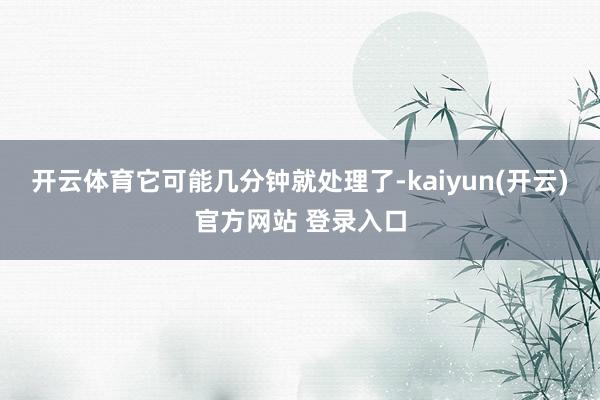开云体育它可能几分钟就处理了-kaiyun(开云)官方网站 登录入口
