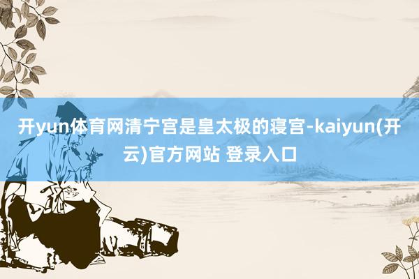 开yun体育网清宁宫是皇太极的寝宫-kaiyun(开云)官方网站 登录入口