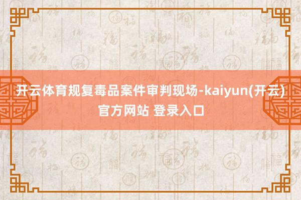 开云体育规复毒品案件审判现场-kaiyun(开云)官方网站 登录入口