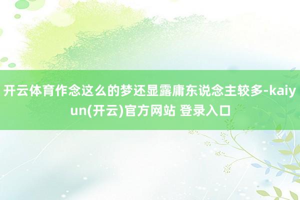 开云体育作念这么的梦还显露庸东说念主较多-kaiyun(开云)官方网站 登录入口